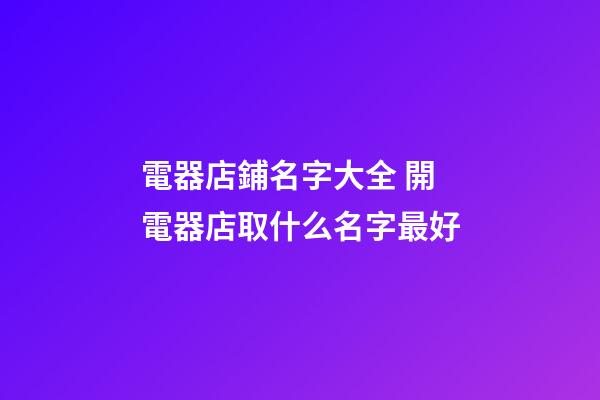 電器店鋪名字大全 開電器店取什么名字最好-第1張-店鋪起名-玄機派